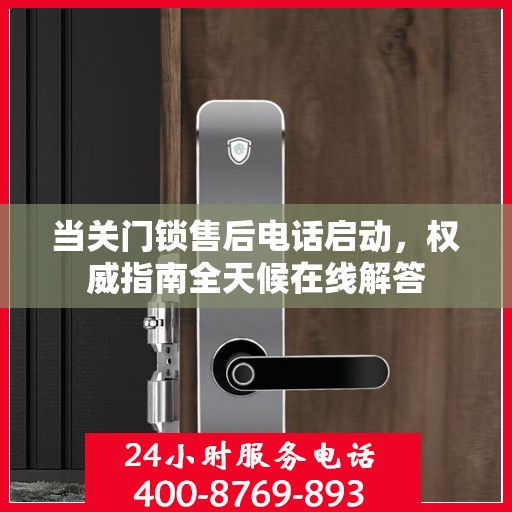 当关门锁售后电话启动，权威指南全天候在线解答