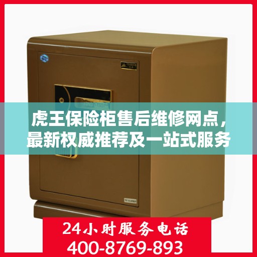 虎王保险柜售后维修网点，最新权威推荐及一站式服务