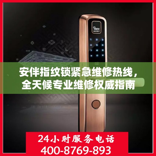 安伴指纹锁紧急维修热线，全天候专业维修权威指南