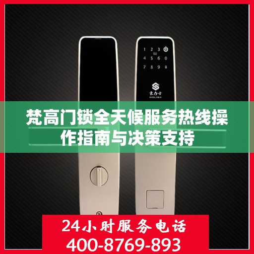 梵高门锁全天候服务热线操作指南与决策支持