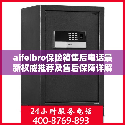 aifeibro保险箱售后电话最新权威推荐及售后保障详解