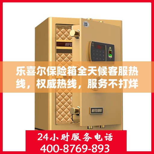 乐喜尔保险箱全天候客服热线，权威热线，服务不打烊