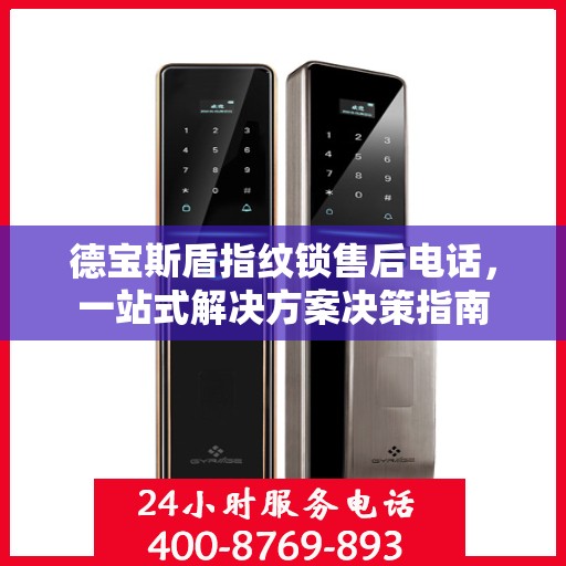 德宝斯盾指纹锁售后电话，一站式解决方案决策指南