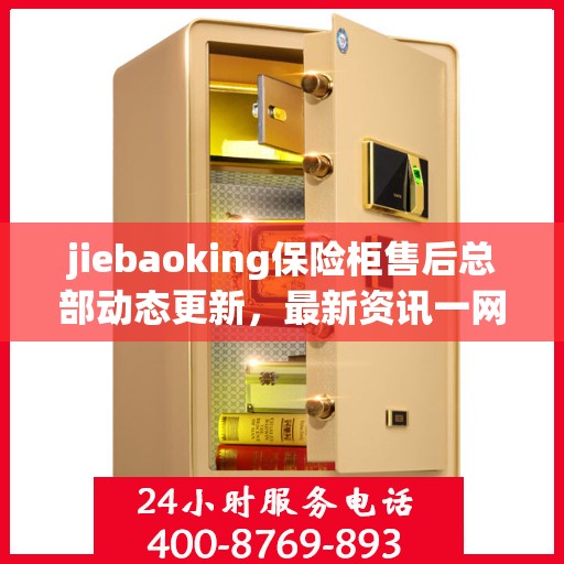 jiebaoking保险柜售后总部动态更新，最新资讯一网打尽