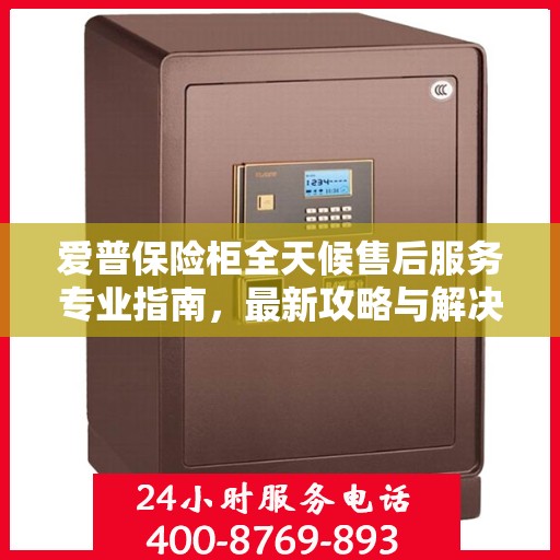 爱普保险柜全天候售后服务专业指南，最新攻略与解决方案