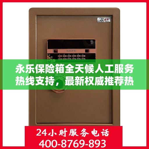 永乐保险箱全天候人工服务热线支持，最新权威推荐热线发布