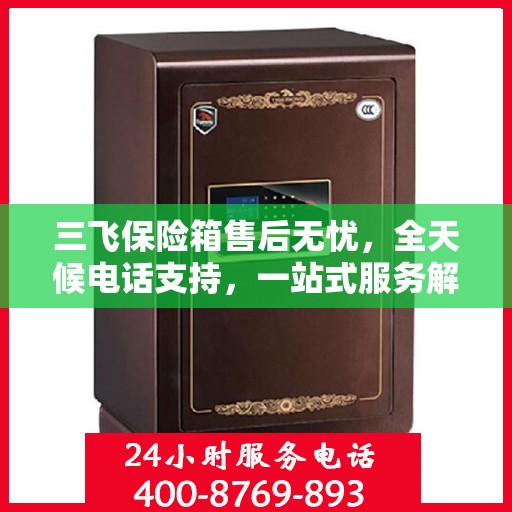 三飞保险箱售后无忧，全天候电话支持，一站式服务解读