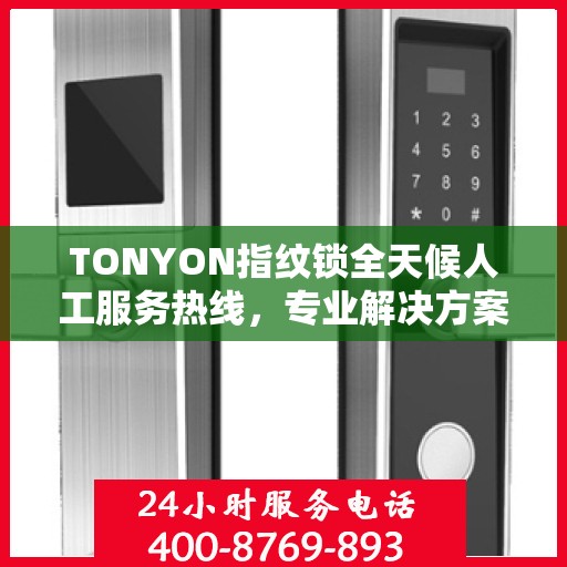 TONYON指纹锁全天候人工服务热线，专业解决方案权威指南