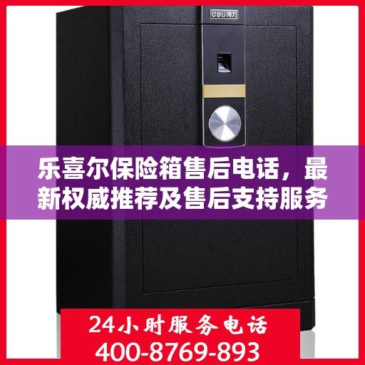 乐喜尔保险箱售后电话，最新权威推荐及售后支持服务指南
