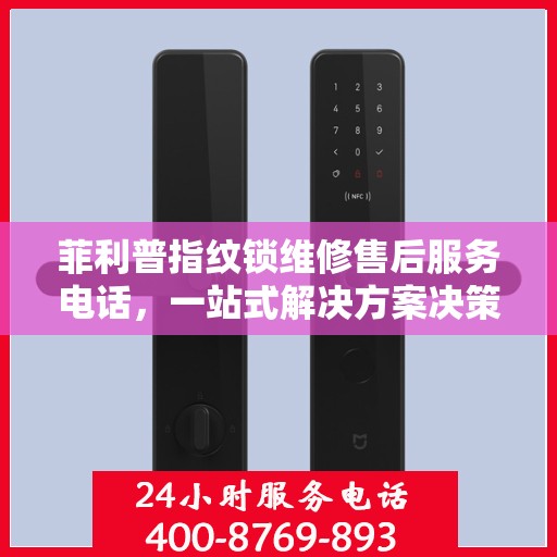 菲利普指纹锁维修售后服务电话，一站式解决方案决策指南