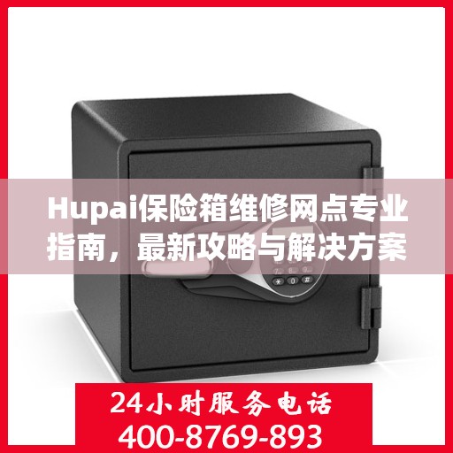Hupai保险箱维修网点专业指南，最新攻略与解决方案