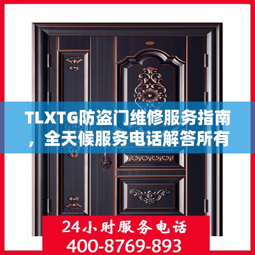 TLXTG防盗门维修服务指南，全天候服务电话解答所有疑虑