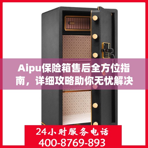 Aipu保险箱售后全方位指南，详细攻略助你无忧解决售后问题