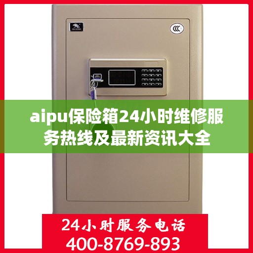 aipu保险箱24小时维修服务热线及最新资讯大全