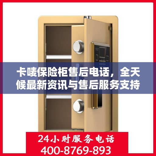 卡唛保险柜售后电话，全天候最新资讯与售后服务支持