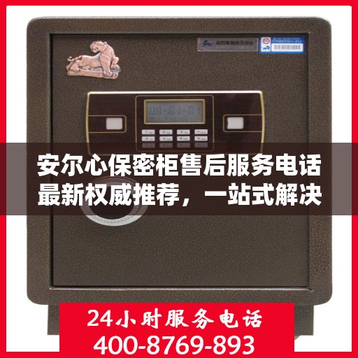 安尔心保密柜售后服务电话最新权威推荐，一站式解决方案的贴心服务热线