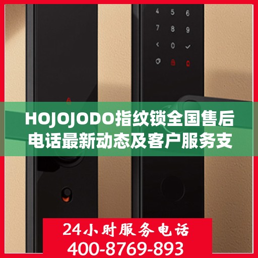 HOJOJODO指纹锁全国售后电话最新动态及客户服务支持更新