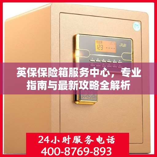 英保保险箱服务中心，专业指南与最新攻略全解析