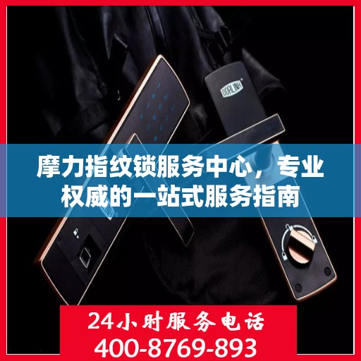 摩力指纹锁服务中心，专业权威的一站式服务指南