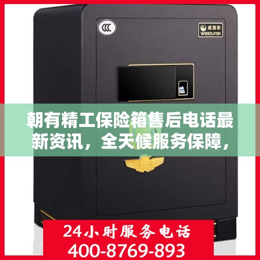朝有精工保险箱售后电话最新资讯，全天候服务保障，贴心守护您的安全需求