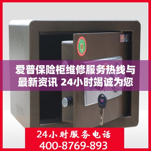 爱普保险柜维修服务热线与最新资讯 24小时竭诚为您解答