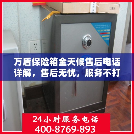 万盾保险箱全天候售后电话详解，售后无忧，服务不打烊