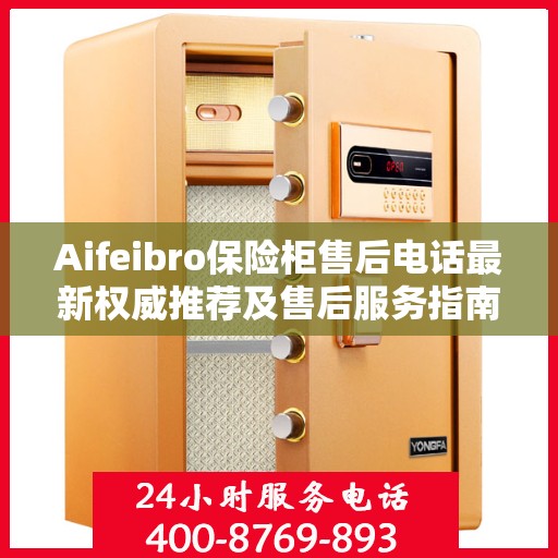 Aifeibro保险柜售后电话最新权威推荐及售后服务指南