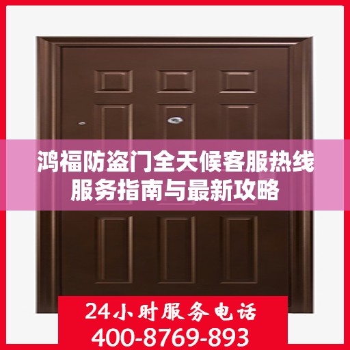 鸿福防盗门全天候客服热线服务指南与最新攻略