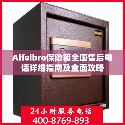 Aifeibro保险箱全国售后电话详细指南及全面攻略