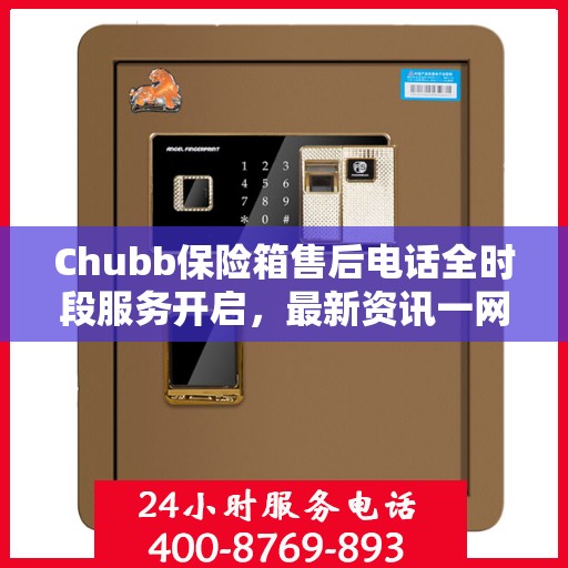 Chubb保险箱售后电话全时段服务开启，最新资讯一网打尽