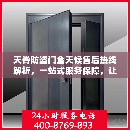 天脊防盗门全天候售后热线解析，一站式服务保障，让您无忧！