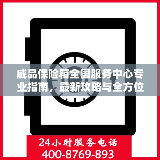 威品保险箱全国服务中心专业指南，最新攻略与全方位服务支持