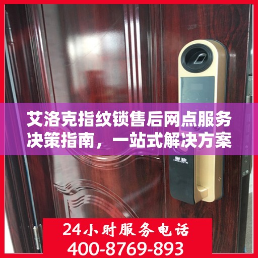 艾洛克指纹锁售后网点服务决策指南，一站式解决方案与实用指南