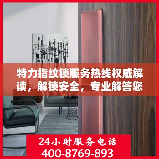 特力指纹锁服务热线权威解读，解锁安全，专业解答您的疑虑