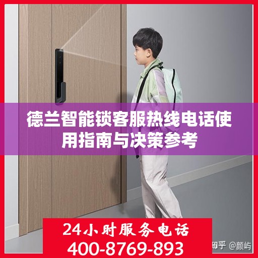 德兰智能锁客服热线电话使用指南与决策参考