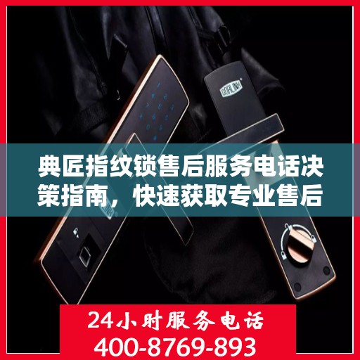典匠指纹锁售后服务电话决策指南，快速获取专业售后支持联系方式！