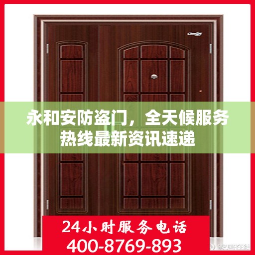 永和安防盗门，全天候服务热线最新资讯速递