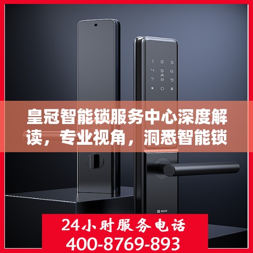 皇冠智能锁服务中心深度解读，专业视角，洞悉智能锁领域奥秘