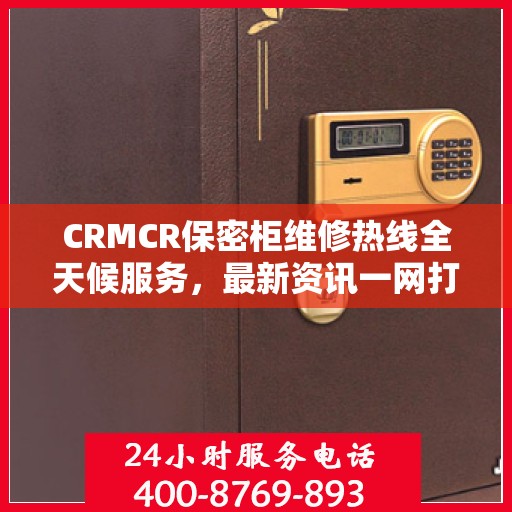 CRMCR保密柜维修热线全天候服务，最新资讯一网打尽
