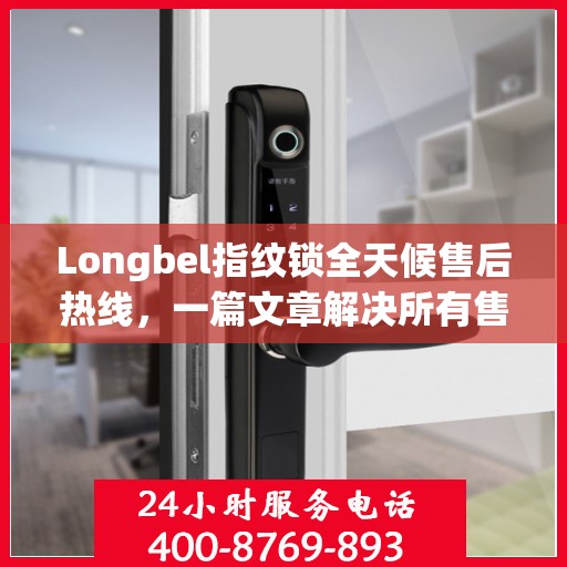 Longbel指纹锁全天候售后热线，一篇文章解决所有售后疑问