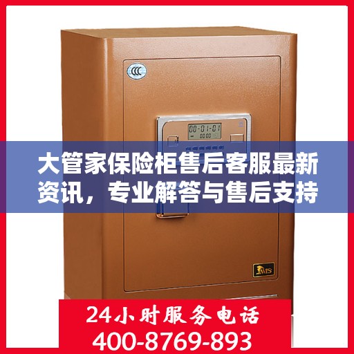 大管家保险柜售后客服最新资讯，专业解答与售后支持热线揭秘