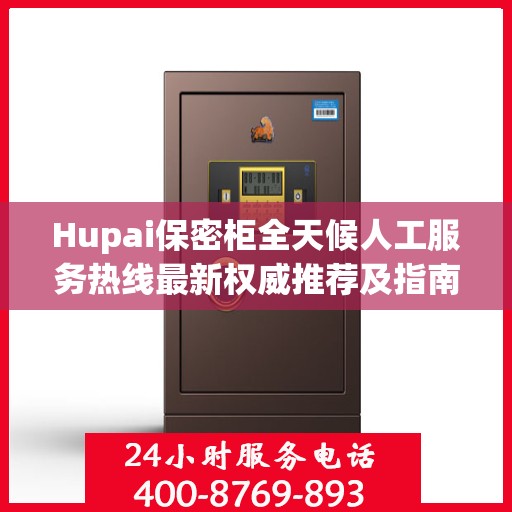 Hupai保密柜全天候人工服务热线最新权威推荐及指南