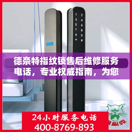 德奈特指纹锁售后维修服务电话，专业权威指南，为您的家居安全保驾护航