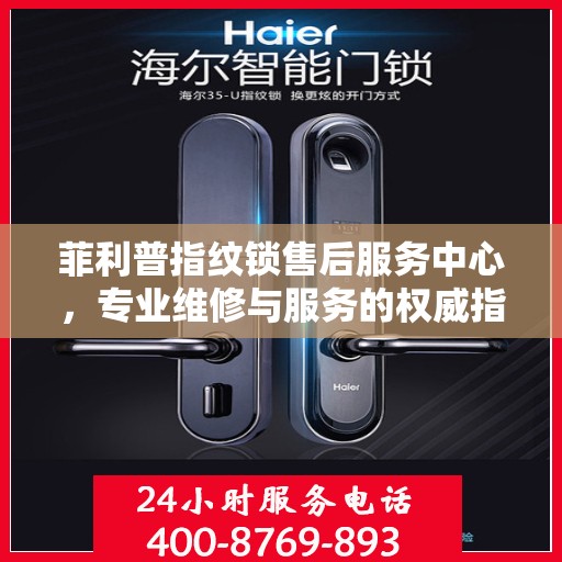 菲利普指纹锁售后服务中心，专业维修与服务的权威指南