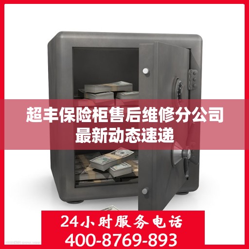 超丰保险柜售后维修分公司最新动态速递