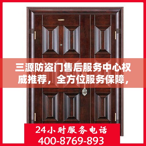 三源防盗门售后服务中心权威推荐，全方位服务保障，为您的安全保驾护航