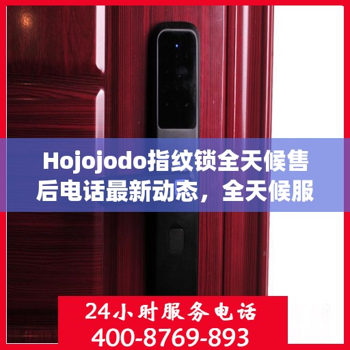Hojojodo指纹锁全天候售后电话最新动态，全天候服务，保障用户无忧