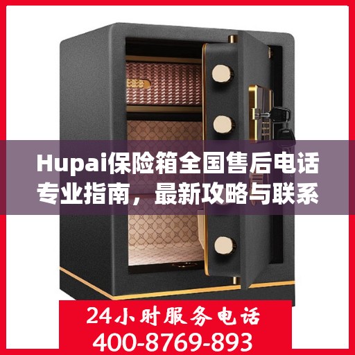 Hupai保险箱全国售后电话专业指南，最新攻略与联系方式