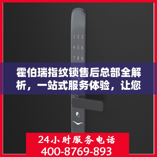 霍伯瑞指纹锁售后总部全解析，一站式服务体验，让您无忧购锁！