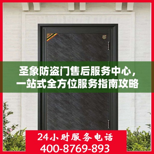 圣象防盗门售后服务中心，一站式全方位服务指南攻略
